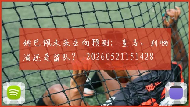 姆巴佩未来去向预测：皇马、利物浦还是留队？_20260521151428