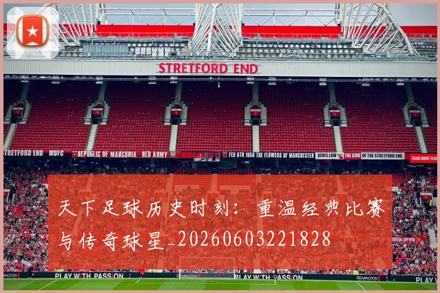 天下足球历史时刻：重温经典比赛与传奇球星_20260603221828