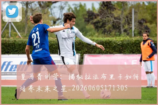 皇马青训营：揭秘拉法布里卡如何培养未来之星_20260605171305