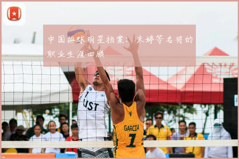 中国排球明星档案：朱婷等名将的职业生涯回顾