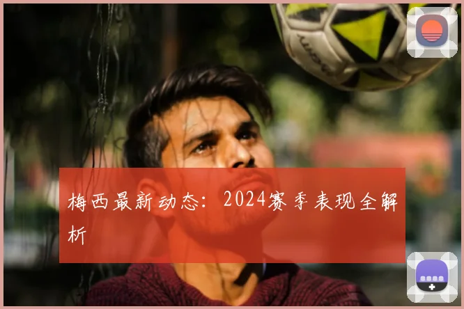 梅西最新动态：2024赛季表现全解析
