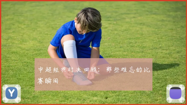 中超经典对决回顾：那些难忘的比赛瞬间